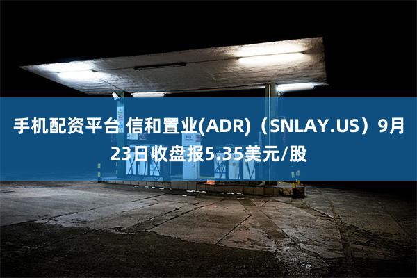 手机配资平台 信和置业(ADR)（SNLAY.US）9月23日收盘报5.35美元/股