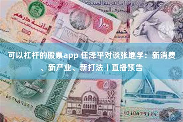 可以杠杆的股票app 任泽平对谈张继学：新消费、新产业、新打法丨直播预告