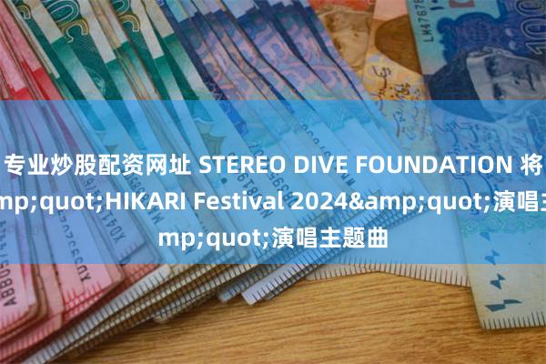 专业炒股配资网址 STEREO DIVE FOUNDATION 将为&quot;HIKARI Festival 2024&quot;演唱主题曲