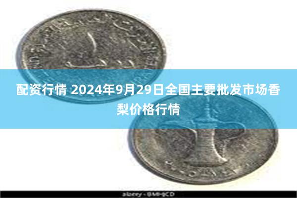 配资行情 2024年9月29日全国主要批发市场香梨价格行情