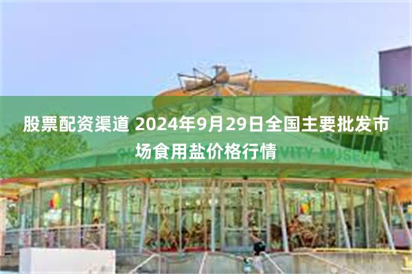 股票配资渠道 2024年9月29日全国主要批发市场食用盐价格行情