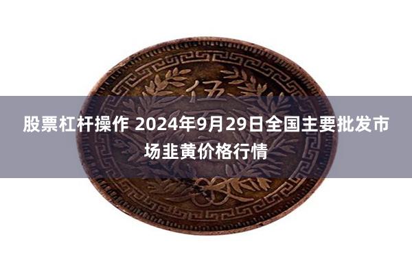 股票杠杆操作 2024年9月29日全国主要批发市场韭黄价格行情