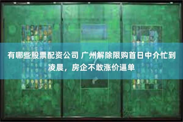 有哪些股票配资公司 广州解除限购首日中介忙到凌晨，房企不敢涨价逼单