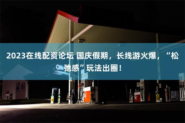 2023在线配资论坛 国庆假期，长线游火爆，“松弛感”玩法出圈！