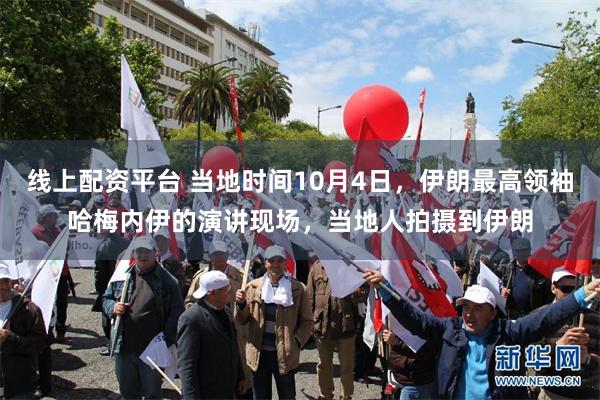 线上配资平台 当地时间10月4日，伊朗最高领袖哈梅内伊的演讲现场，当地人拍摄到伊朗