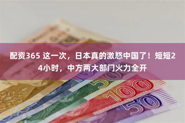 配资365 这一次，日本真的激怒中国了！短短24小时，中方两大部门火力全开