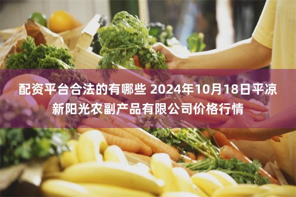 配资平台合法的有哪些 2024年10月18日平凉新阳光农副产品有限公司价格行情