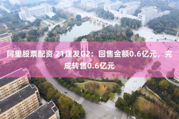 阿里股票配资 21建发G2：回售金额0.6亿元，完成转售0.6亿元