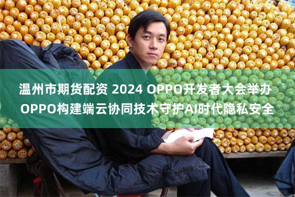 温州市期货配资 2024 OPPO开发者大会举办 OPPO构建端云协同技术守护AI时代隐私安全