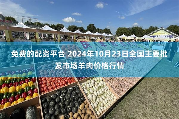 免费的配资平台 2024年10月23日全国主要批发市场羊肉价格行情