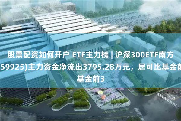 股票配资如何开户 ETF主力榜 | 沪深300ETF南方(159925)主力资金净流出3795.28万元，居可比基金前3