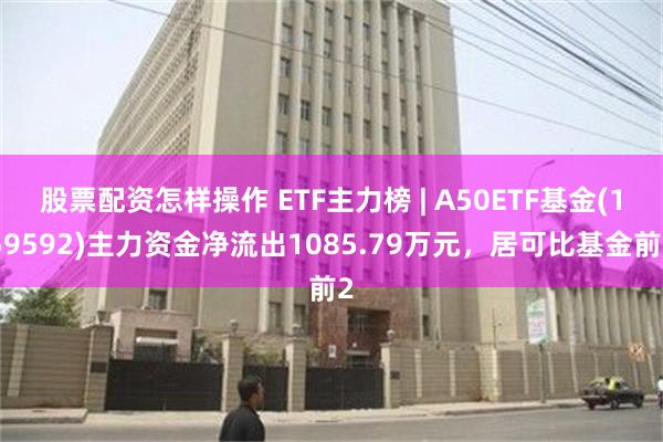 股票配资怎样操作 ETF主力榜 | A50ETF基金(159592)主力资金净流出1085.79万元，居可比基金前2