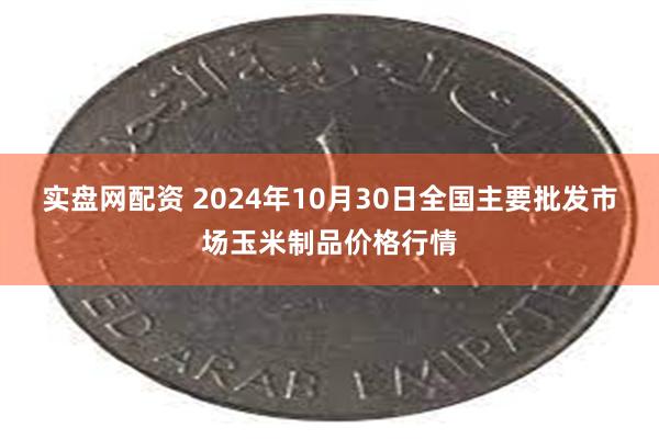 实盘网配资 2024年10月30日全国主要批发市场玉米制品价格行情