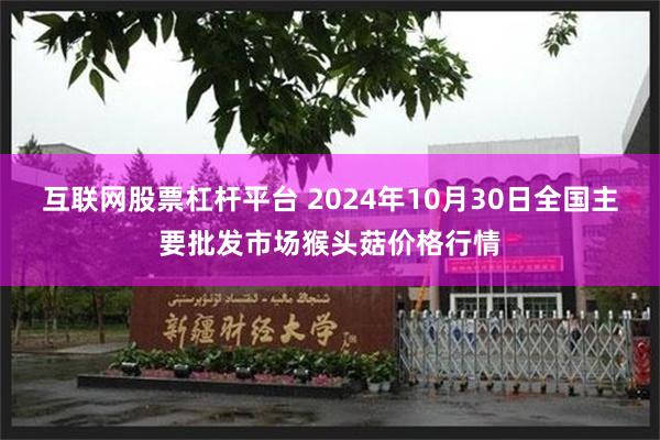 互联网股票杠杆平台 2024年10月30日全国主要批发市场猴头菇价格行情