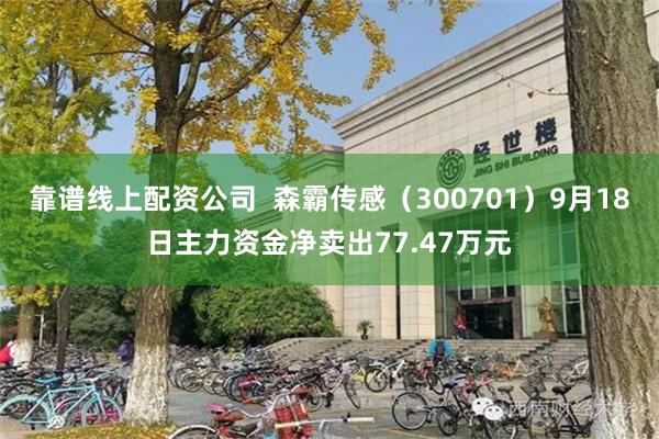 靠谱线上配资公司  森霸传感（300701）9月18日主力资金净卖出77.47万元