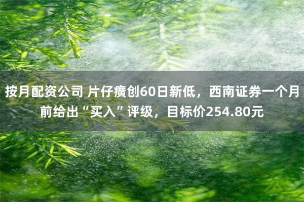 按月配资公司 片仔癀创60日新低，西南证券一个月前给出“买入”评级，目标价254.80元