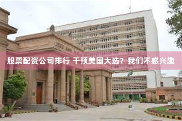 股票配资公司排行 干预美国大选？我们不感兴趣