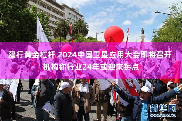 建行黄金杠杆 2024中国卫星应用大会即将召开 机构称行业24年或迎来拐点