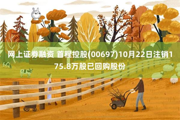 网上证劵融资 首程控股(00697)10月22日注销175.8万股已回购股份