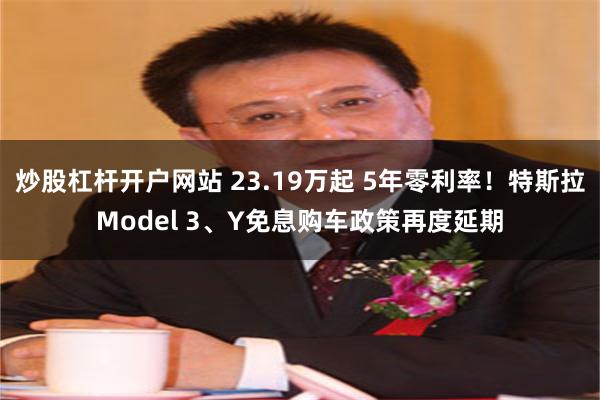 炒股杠杆开户网站 23.19万起 5年零利率！特斯拉Model 3、Y免息购车政策再度延期