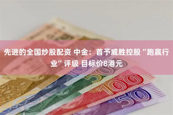 先进的全国炒股配资 中金：首予威胜控股“跑赢行业”评级 目标价8港元