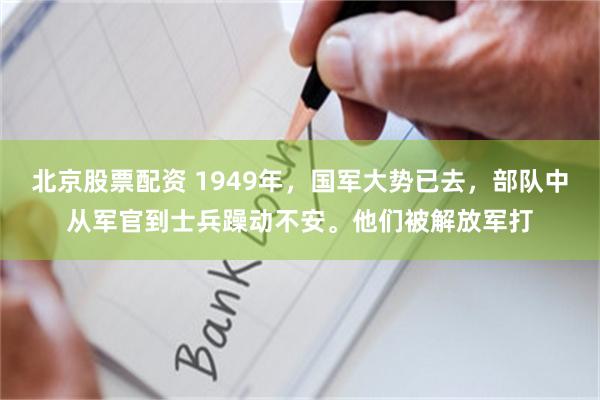 北京股票配资 1949年，国军大势已去，部队中从军官到士兵躁动不安。他们被解放军打