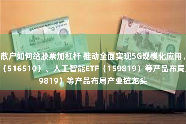 散户如何给股票加杠杆 推动全面实现5G规模化应用，云计算ETF（516510）、人工智能ETF（159819）等产品布局产业链龙头