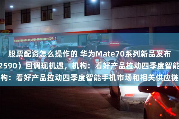 股票配资怎么操作的 华为Mate70系列新品发布，半导体材料ETF（562590）回调现机遇，机构：看好产品拉动四季度智能手机市场和相关供应链