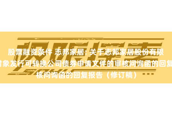 股票融资条件 志邦家居: 关于志邦家居股份有限公司向不特定对象发行可转换公司债券申请文件的审核问询函的回复报告（修订稿）