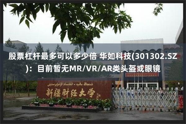 股票杠杆最多可以多少倍 华如科技(301302.SZ)：目前暂无MR/VR/AR类头盔或眼镜