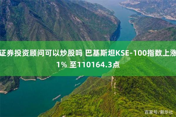 证券投资顾问可以炒股吗 巴基斯坦KSE-100指数上涨1% 至110164.3点