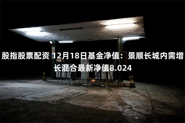 股指股票配资 12月18日基金净值：景顺长城内需增长混合最新净值8.024