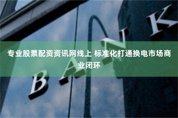 专业股票配资资讯网线上 标准化打通换电市场商业闭环