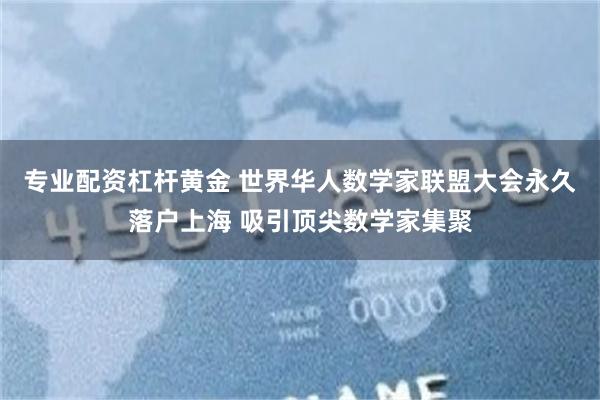 专业配资杠杆黄金 世界华人数学家联盟大会永久落户上海 吸引顶尖数学家集聚