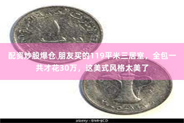 配资炒股爆仓 朋友买的119平米三居室，全包一共才花30万，这美式风格太美了