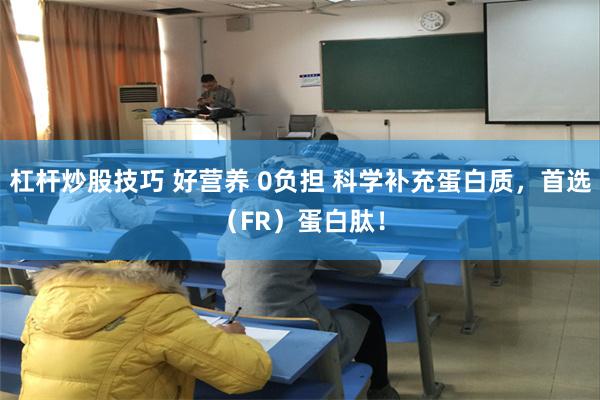 杠杆炒股技巧 好营养 0负担 科学补充蛋白质，首选（FR）蛋白肽！