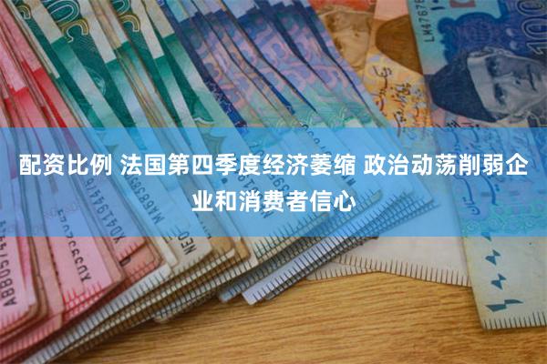 配资比例 法国第四季度经济萎缩 政治动荡削弱企业和消费者信心