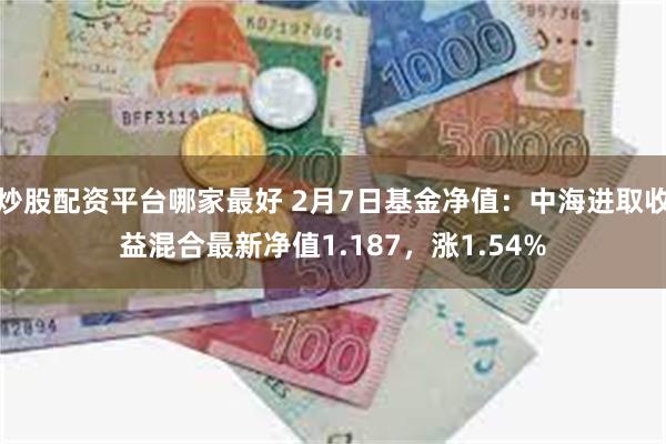 炒股配资平台哪家最好 2月7日基金净值：中海进取收益混合最新净值1.187，涨1.54%