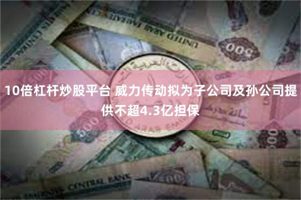 10倍杠杆炒股平台 威力传动拟为子公司及孙公司提供不超4.3亿担保