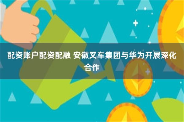 配资账户配资配融 安徽叉车集团与华为开展深化合作