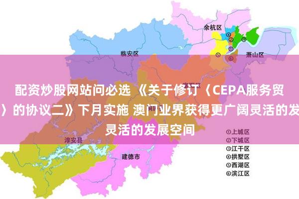 配资炒股网站问必选 《关于修订〈CEPA服务贸易协议〉的协议二》下月实施 澳门业界获得更广阔灵活的发展空间