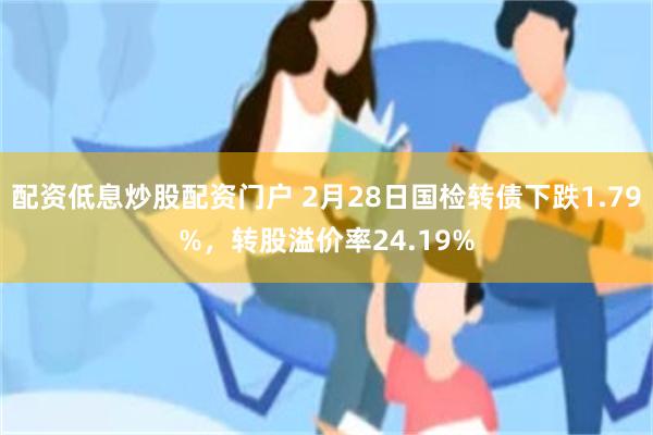 配资低息炒股配资门户 2月28日国检转债下跌1.79%，转股溢价率24.19%