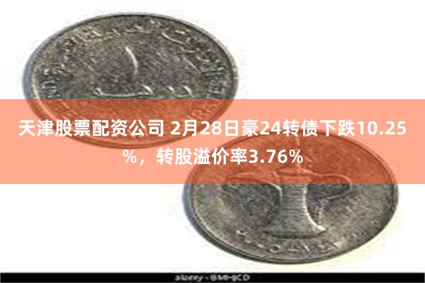 天津股票配资公司 2月28日豪24转债下跌10.25%，转股溢价率3.76%