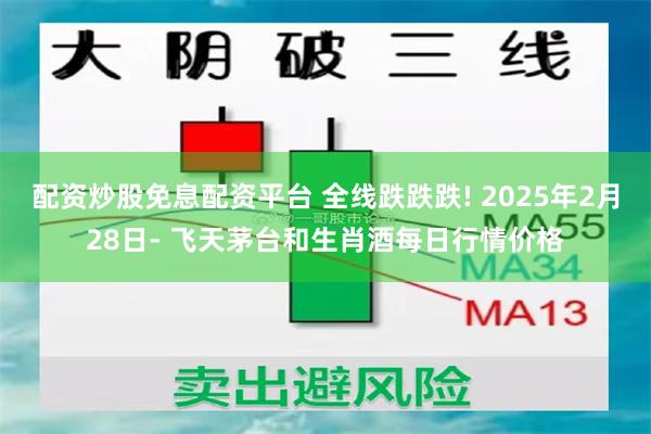 配资炒股免息配资平台 全线跌跌跌! 2025年2月28日- 飞天茅台和生肖酒每日行情价格