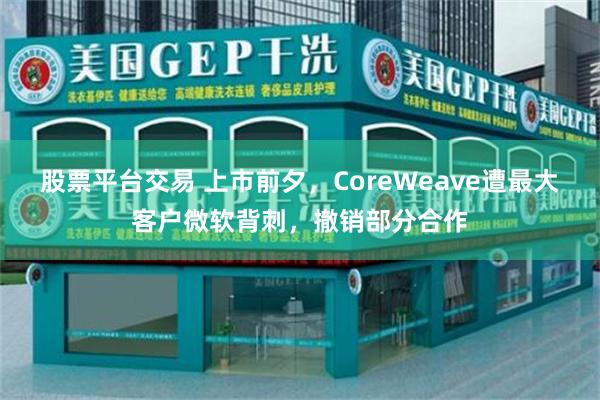 股票平台交易 上市前夕，CoreWeave遭最大客户微软背刺，撤销部分合作