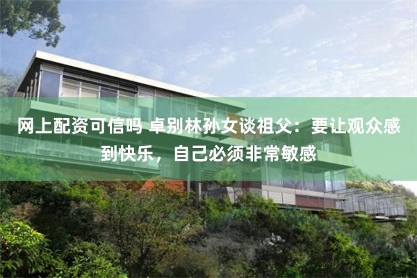 网上配资可信吗 卓别林孙女谈祖父：要让观众感到快乐，自己必须非常敏感