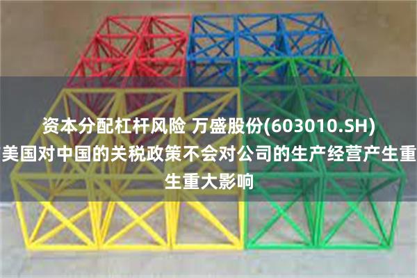 资本分配杠杆风险 万盛股份(603010.SH)：目前美国对中国的关税政策不会对公司的生产经营产生重大影响