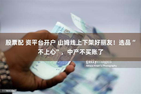 股票配 资平台开户 山姆线上下架好丽友！选品“不上心”，中产不买账了