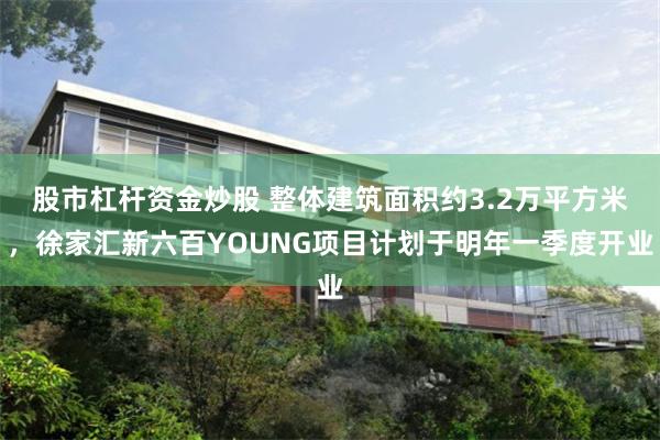 股市杠杆资金炒股 整体建筑面积约3.2万平方米，徐家汇新六百YOUNG项目计划于明年一季度开业