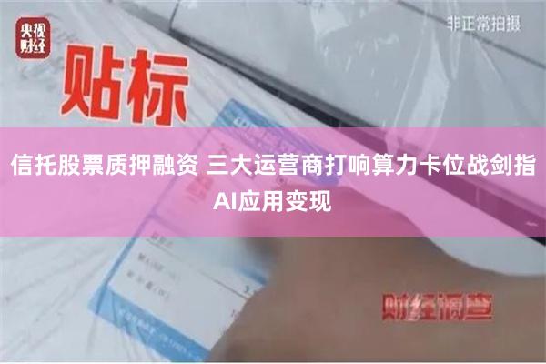 信托股票质押融资 三大运营商打响算力卡位战剑指AI应用变现